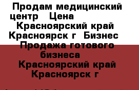 Продам медицинский центр › Цена ­ 3 500 000 - Красноярский край, Красноярск г. Бизнес » Продажа готового бизнеса   . Красноярский край,Красноярск г.